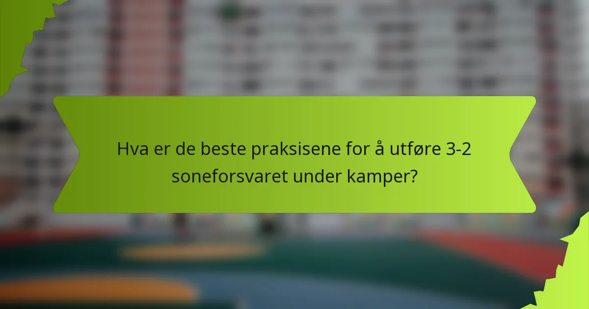 Hva er de beste praksisene for å utføre 3-2 soneforsvaret under kamper?