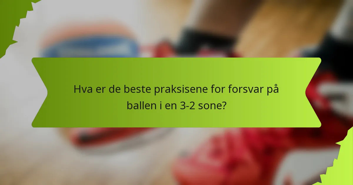 Hva er de beste praksisene for forsvar på ballen i en 3-2 sone?