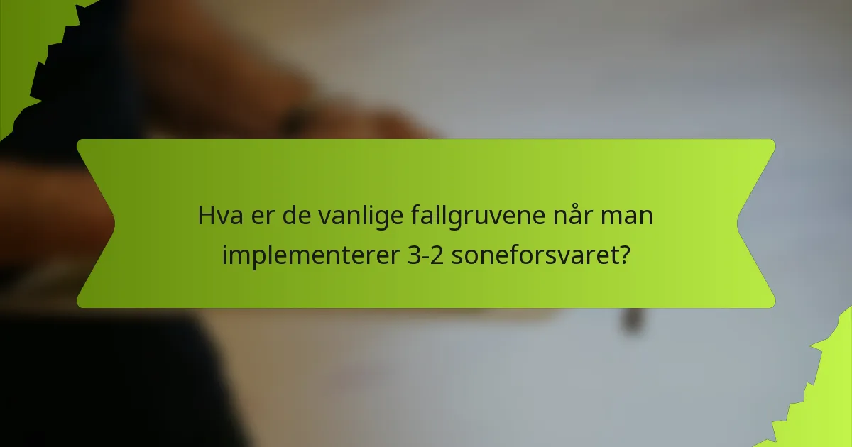 Hva er de vanlige fallgruvene når man implementerer 3-2 soneforsvaret?