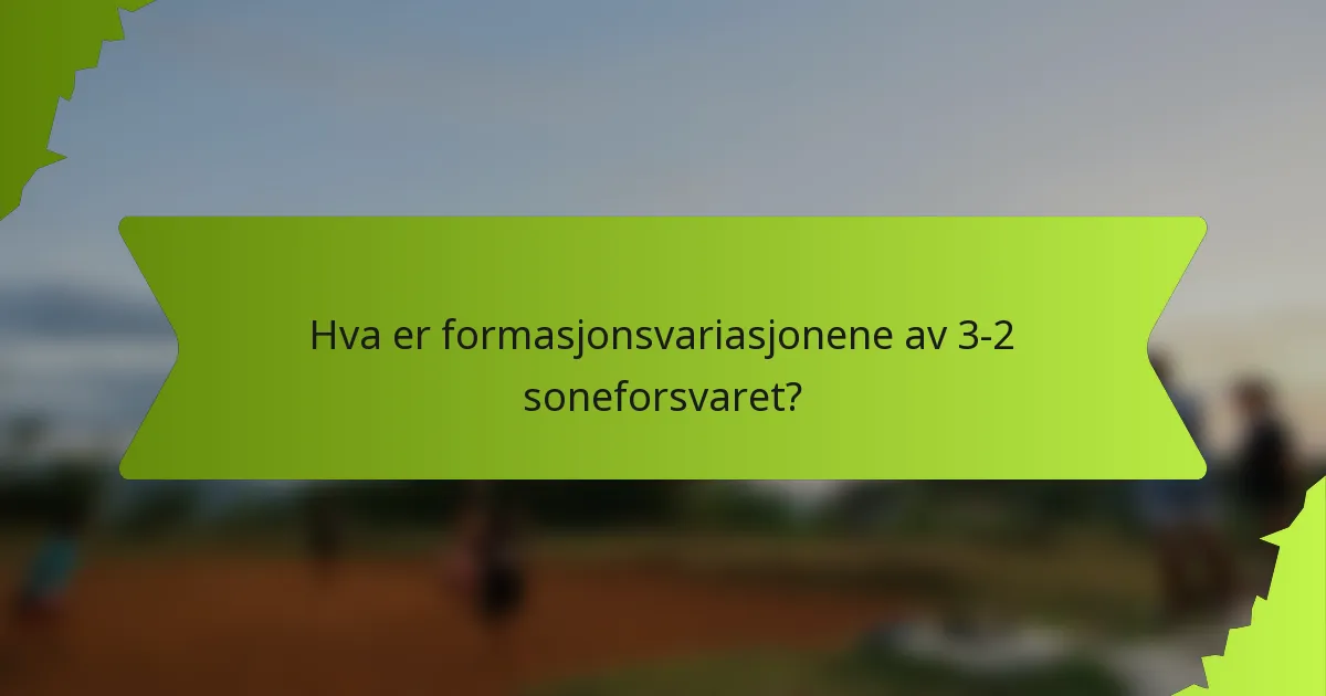 Hva er formasjonsvariasjonene av 3-2 soneforsvaret?