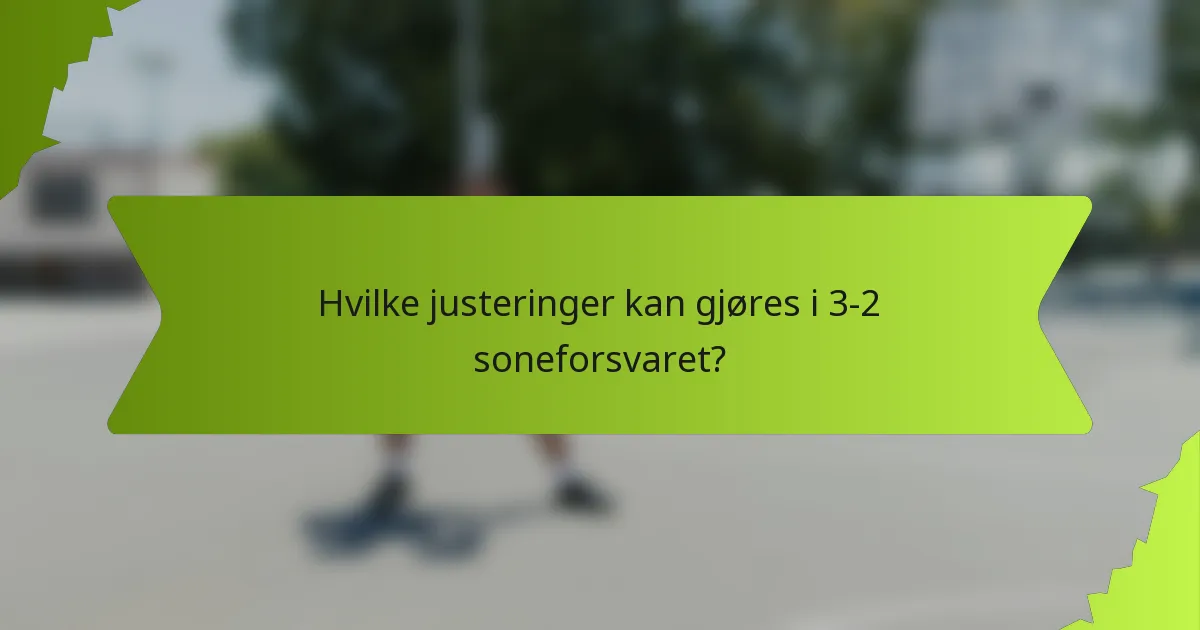 Hvilke justeringer kan gjøres i 3-2 soneforsvaret?