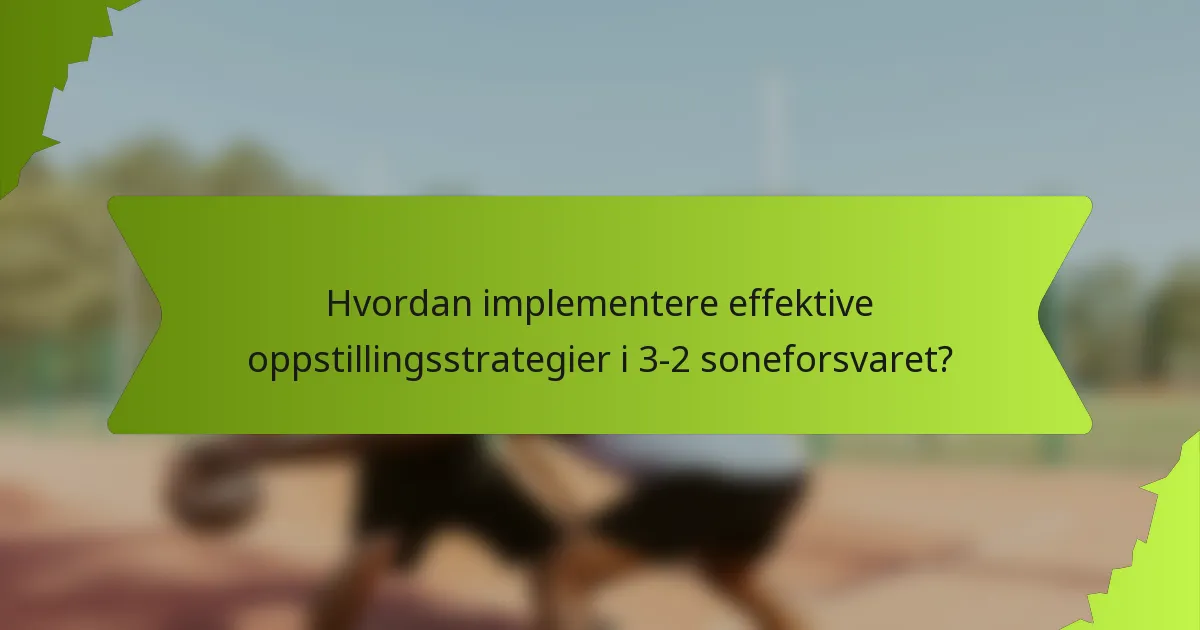 Hvordan implementere effektive oppstillingsstrategier i 3-2 soneforsvaret?