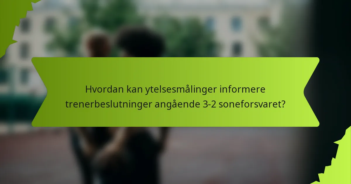 Hvordan kan ytelsesmålinger informere trenerbeslutninger angående 3-2 soneforsvaret?